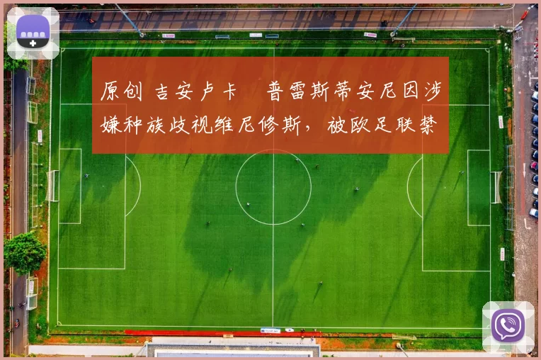 原创 吉安卢卡・普雷斯蒂安尼因涉嫌种族歧视维尼修斯，被欧足联禁赛