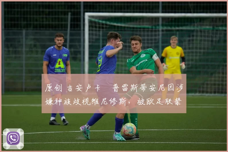 原创 吉安卢卡・普雷斯蒂安尼因涉嫌种族歧视维尼修斯，被欧足联禁赛