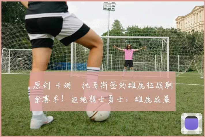 原创 卡姆・托马斯签约雄鹿征战剩余赛季！拒绝骑士勇士，雄鹿成最优选