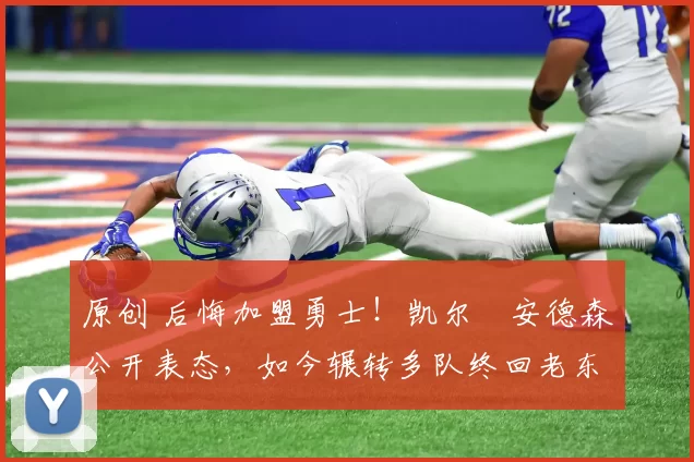 原创 后悔加盟勇士！凯尔・安德森公开表态，如今辗转多队终回老东家