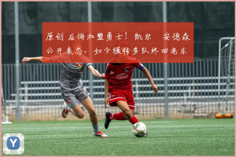 原创 后悔加盟勇士！凯尔・安德森公开表态，如今辗转多队终回老东家