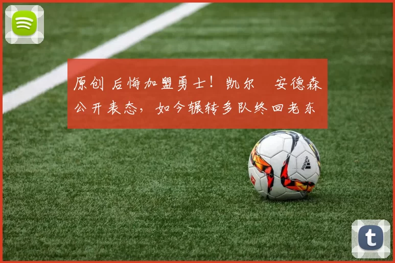 原创 后悔加盟勇士！凯尔・安德森公开表态，如今辗转多队终回老东家