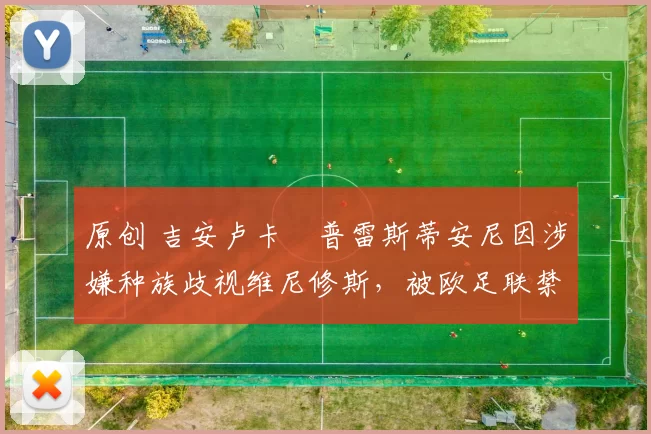 原创 吉安卢卡・普雷斯蒂安尼因涉嫌种族歧视维尼修斯，被欧足联禁赛