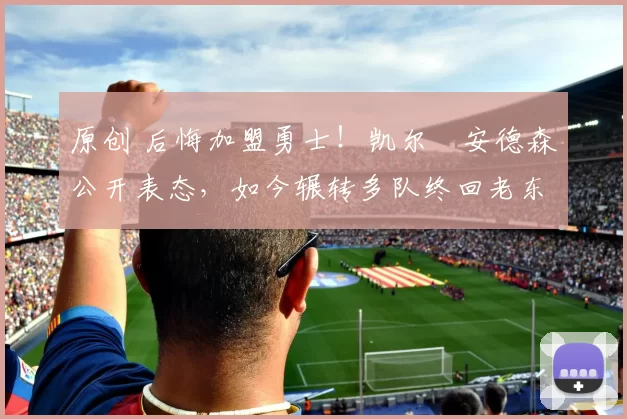 原创 后悔加盟勇士！凯尔・安德森公开表态，如今辗转多队终回老东家