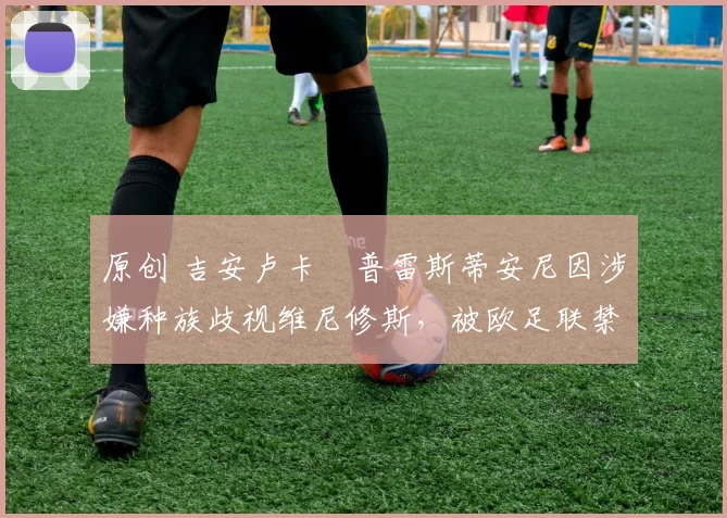 原创 吉安卢卡・普雷斯蒂安尼因涉嫌种族歧视维尼修斯，被欧足联禁赛