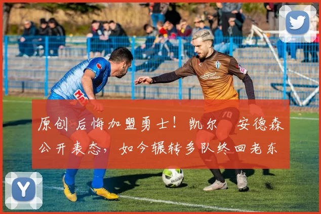 原创 后悔加盟勇士！凯尔・安德森公开表态，如今辗转多队终回老东家