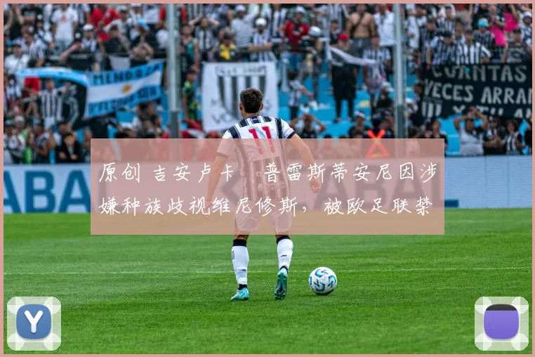 原创 吉安卢卡・普雷斯蒂安尼因涉嫌种族歧视维尼修斯，被欧足联禁赛