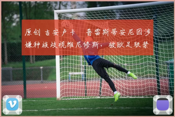 原创 吉安卢卡・普雷斯蒂安尼因涉嫌种族歧视维尼修斯，被欧足联禁赛