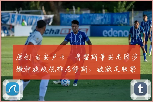 原创 吉安卢卡・普雷斯蒂安尼因涉嫌种族歧视维尼修斯，被欧足联禁赛