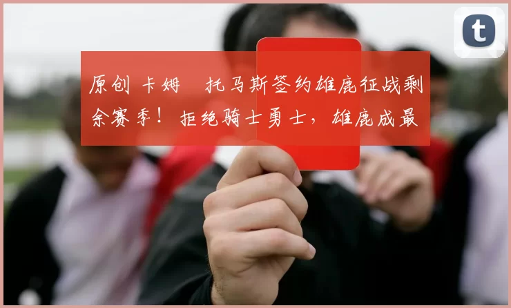 原创 卡姆・托马斯签约雄鹿征战剩余赛季！拒绝骑士勇士，雄鹿成最优选