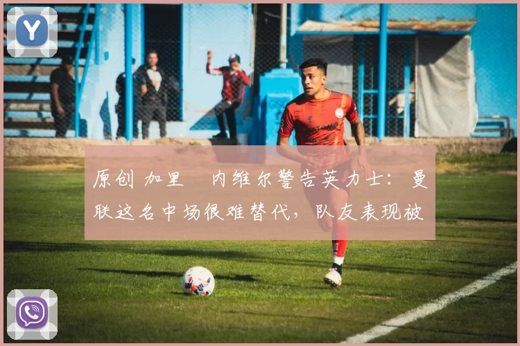 原创 加里・内维尔警告英力士:曼联这名中场很难替代,队友表现被赞 “离谱”