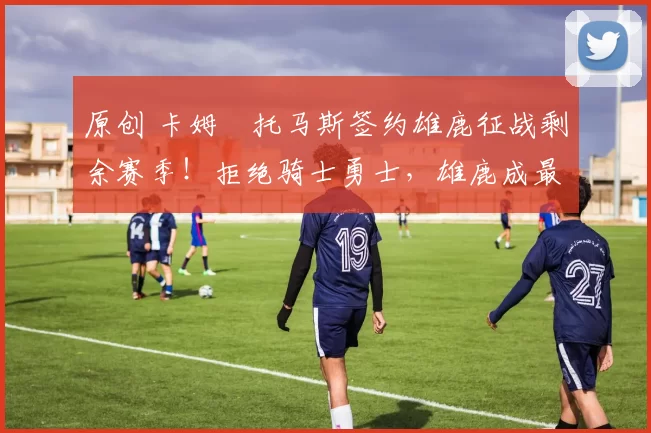 原创 卡姆・托马斯签约雄鹿征战剩余赛季！拒绝骑士勇士，雄鹿成最优选