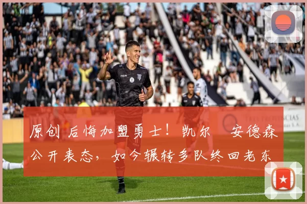 原创 后悔加盟勇士！凯尔・安德森公开表态，如今辗转多队终回老东家
