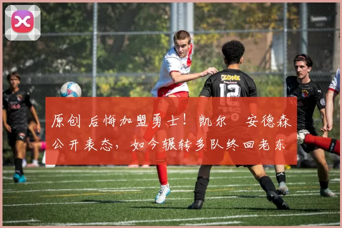 原创 后悔加盟勇士！凯尔・安德森公开表态，如今辗转多队终回老东家