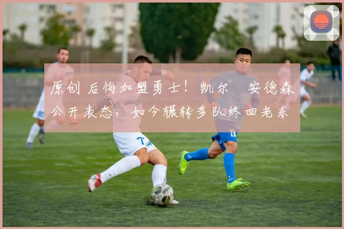 原创 后悔加盟勇士!凯尔・安德森公开表态,如今辗转多队终回老东家