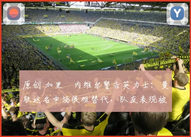 原创 加里・内维尔警告英力士：曼联这名中场很难替代，队友表现被赞 “离谱”