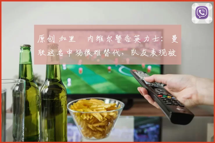 原创 加里・内维尔警告英力士:曼联这名中场很难替代,队友表现被赞 “离谱”