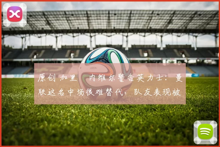 原创 加里・内维尔警告英力士:曼联这名中场很难替代,队友表现被赞 “离谱”