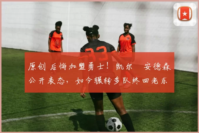 原创 后悔加盟勇士！凯尔・安德森公开表态，如今辗转多队终回老东家