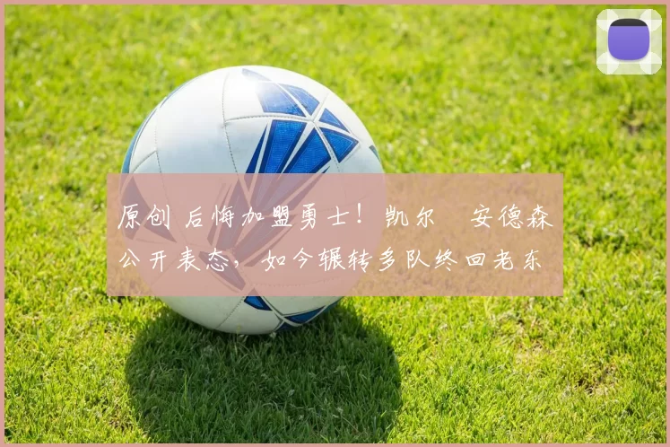 原创 后悔加盟勇士！凯尔・安德森公开表态，如今辗转多队终回老东家