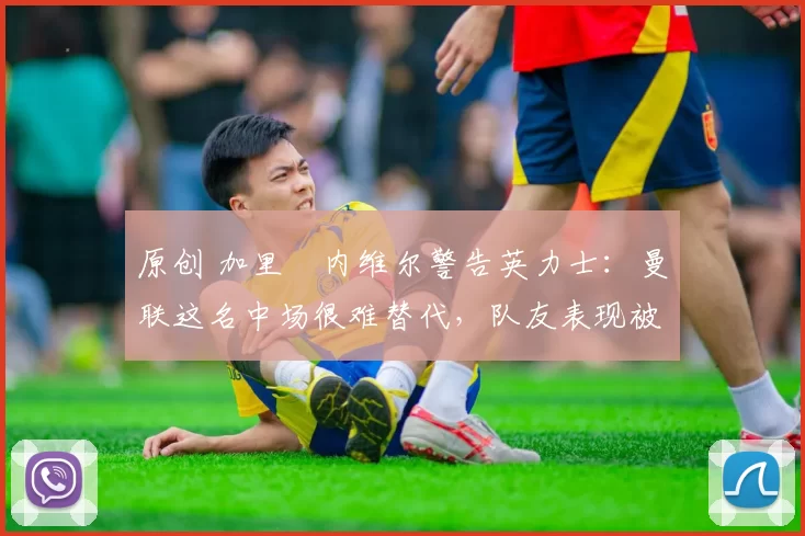 原创 加里・内维尔警告英力士:曼联这名中场很难替代,队友表现被赞 “离谱”