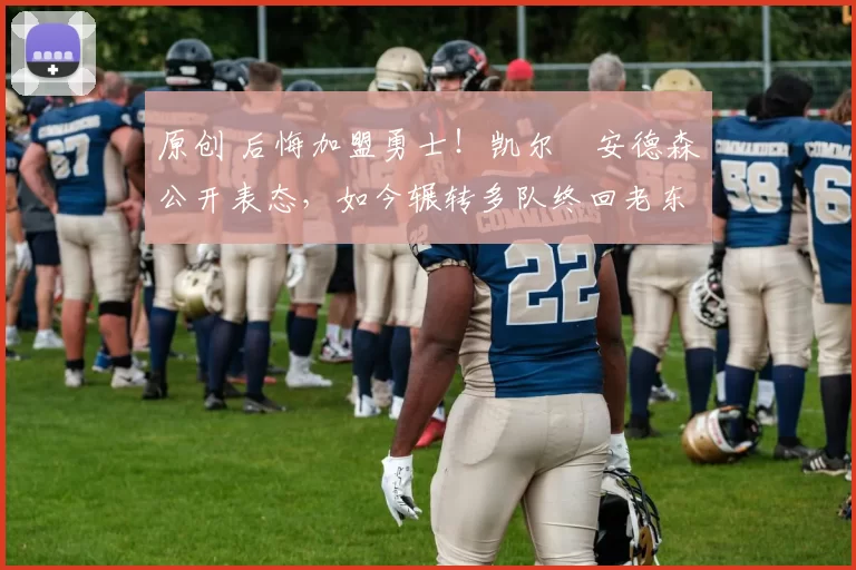 原创 后悔加盟勇士！凯尔・安德森公开表态，如今辗转多队终回老东家