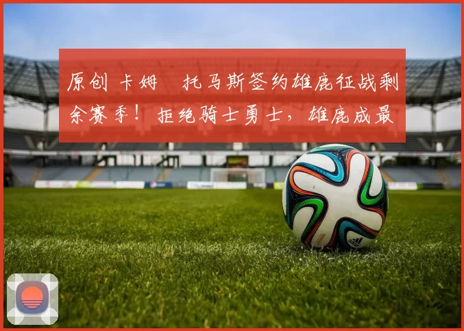 原创 卡姆・托马斯签约雄鹿征战剩余赛季！拒绝骑士勇士，雄鹿成最优选