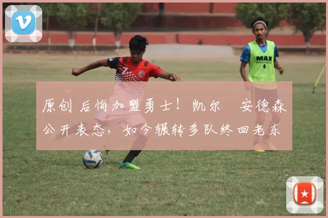 原创 后悔加盟勇士！凯尔・安德森公开表态，如今辗转多队终回老东家