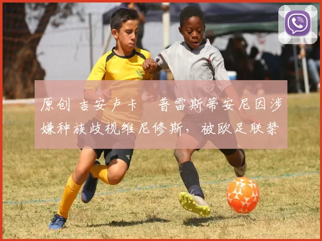 原创 吉安卢卡・普雷斯蒂安尼因涉嫌种族歧视维尼修斯，被欧足联禁赛