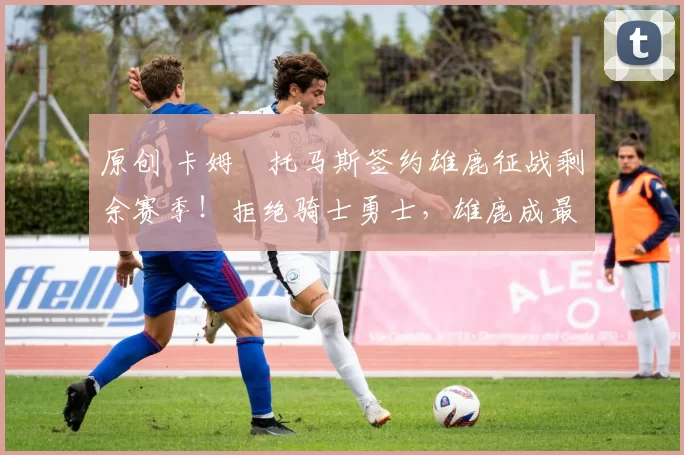 原创 卡姆・托马斯签约雄鹿征战剩余赛季！拒绝骑士勇士，雄鹿成最优选