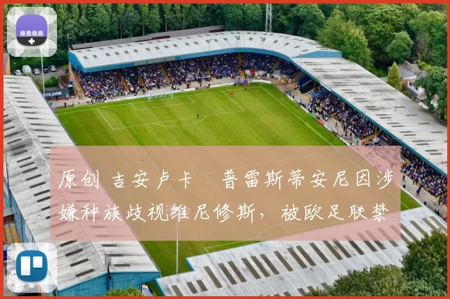 原创 吉安卢卡・普雷斯蒂安尼因涉嫌种族歧视维尼修斯，被欧足联禁赛