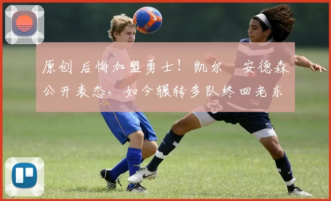 原创 后悔加盟勇士!凯尔・安德森公开表态,如今辗转多队终回老东家