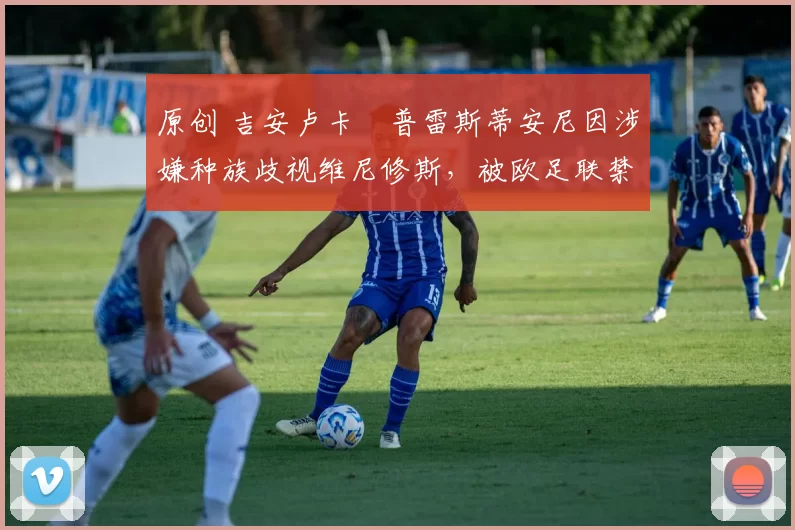 原创 吉安卢卡・普雷斯蒂安尼因涉嫌种族歧视维尼修斯，被欧足联禁赛