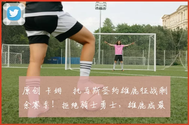 原创 卡姆・托马斯签约雄鹿征战剩余赛季！拒绝骑士勇士，雄鹿成最优选