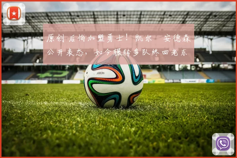 原创 后悔加盟勇士!凯尔・安德森公开表态,如今辗转多队终回老东家