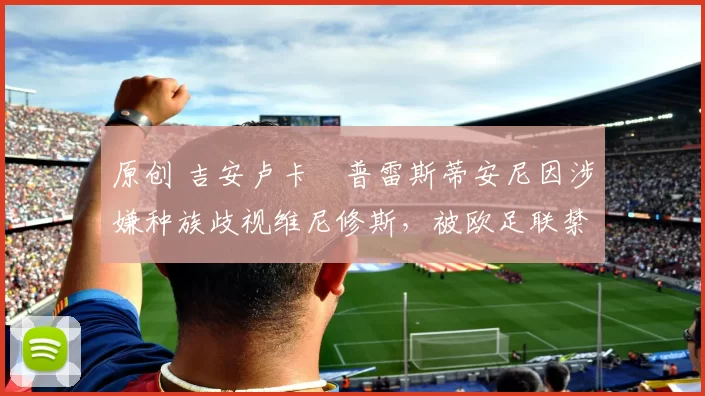 原创 吉安卢卡・普雷斯蒂安尼因涉嫌种族歧视维尼修斯，被欧足联禁赛