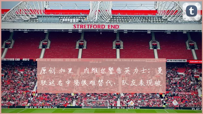 原创 加里・内维尔警告英力士:曼联这名中场很难替代,队友表现被赞 “离谱”