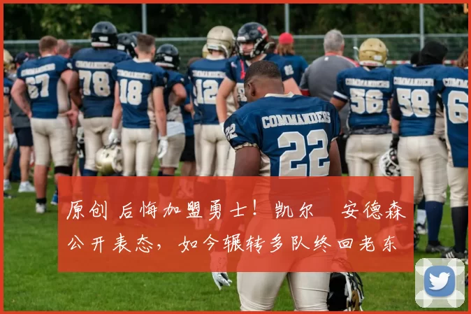 原创 后悔加盟勇士！凯尔・安德森公开表态，如今辗转多队终回老东家