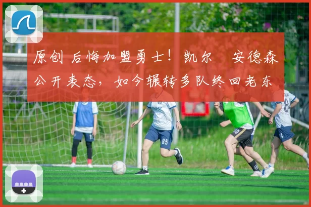 原创 后悔加盟勇士!凯尔・安德森公开表态,如今辗转多队终回老东家