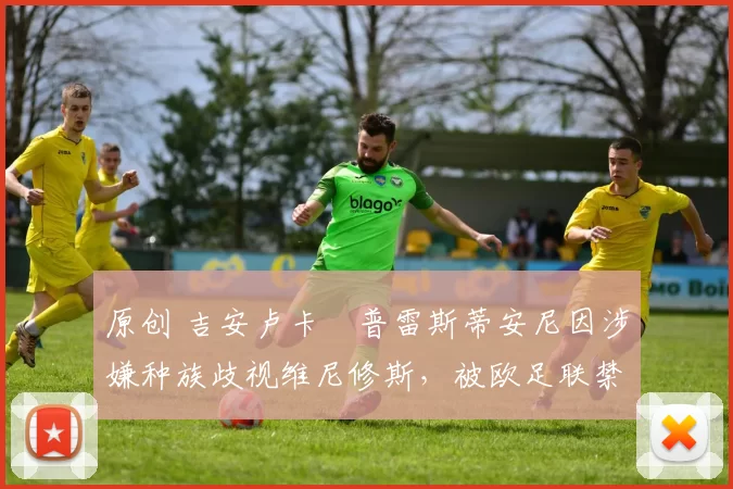 原创 吉安卢卡・普雷斯蒂安尼因涉嫌种族歧视维尼修斯，被欧足联禁赛