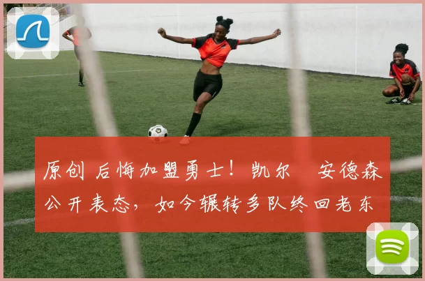 原创 后悔加盟勇士！凯尔・安德森公开表态，如今辗转多队终回老东家