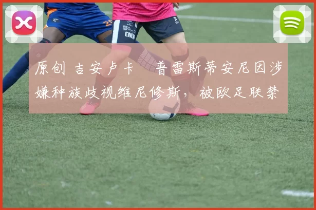 原创 吉安卢卡・普雷斯蒂安尼因涉嫌种族歧视维尼修斯，被欧足联禁赛