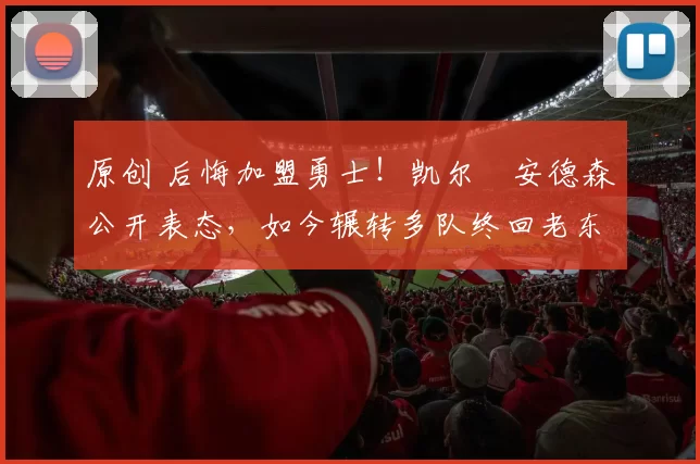 原创 后悔加盟勇士!凯尔・安德森公开表态,如今辗转多队终回老东家