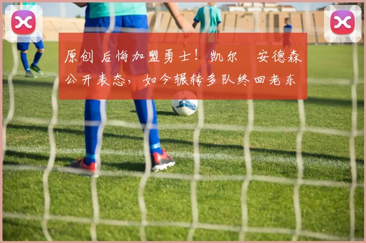 原创 后悔加盟勇士！凯尔・安德森公开表态，如今辗转多队终回老东家