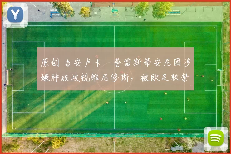 原创 吉安卢卡・普雷斯蒂安尼因涉嫌种族歧视维尼修斯,被欧足联禁赛