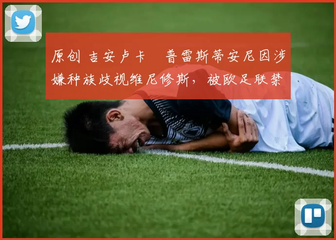 原创 吉安卢卡・普雷斯蒂安尼因涉嫌种族歧视维尼修斯，被欧足联禁赛