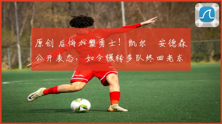 原创 后悔加盟勇士!凯尔・安德森公开表态,如今辗转多队终回老东家