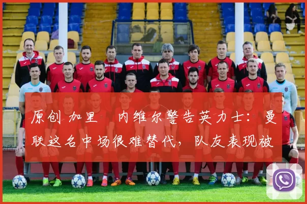 原创 加里・内维尔警告英力士：曼联这名中场很难替代，队友表现被赞 “离谱”