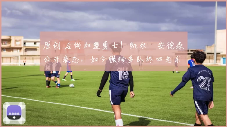 原创 后悔加盟勇士!凯尔・安德森公开表态,如今辗转多队终回老东家