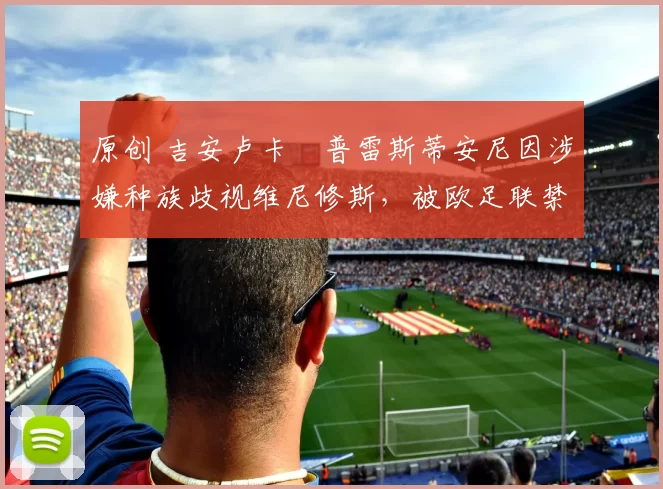 原创 吉安卢卡・普雷斯蒂安尼因涉嫌种族歧视维尼修斯,被欧足联禁赛